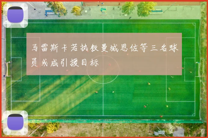 马雷斯卡若执教曼城恩佐等三名球员或成引援目标
