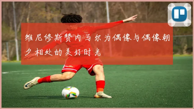 维尼修斯赞内马尔为偶像与偶像朝夕相处的美好时光