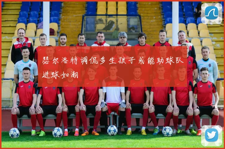瑟尔洛特调侃多生孩子或能助球队进球如潮