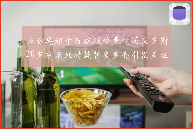 拉齐奥超千万欧报价费伦茨瓦罗斯20岁中场托特接替贡多齐引发关注