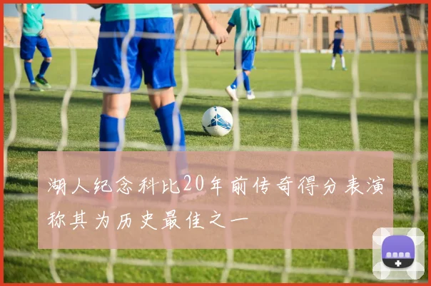 湖人纪念科比20年前传奇得分表演称其为历史最佳之一