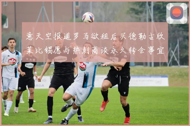 意天空报道罗马欲租后买德勒古欣莱比锡愿与热刺商谈永久转会事宜
