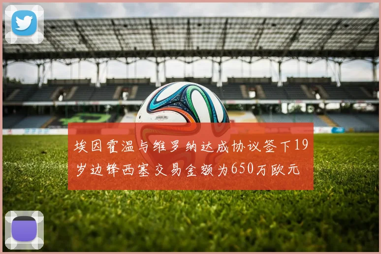 埃因霍温与维罗纳达成协议签下19岁边锋西塞交易金额为650万欧元