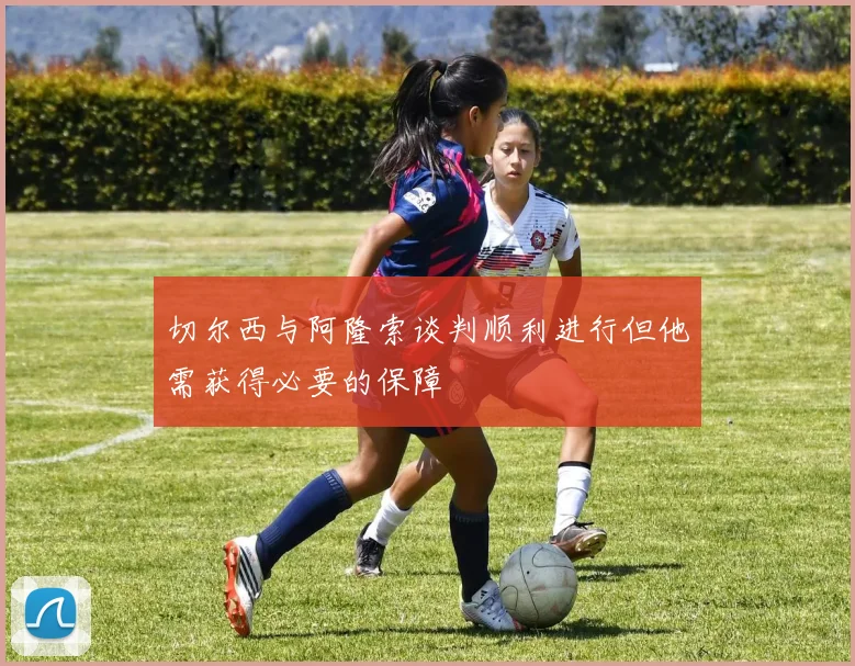 切尔西与阿隆索谈判顺利进行但他需获得必要的保障
