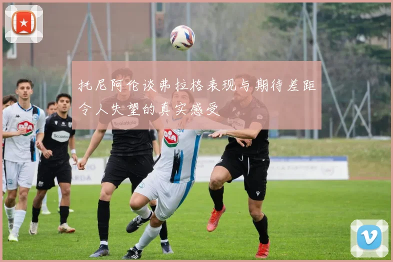 托尼阿伦谈弗拉格表现与期待差距令人失望的真实感受
