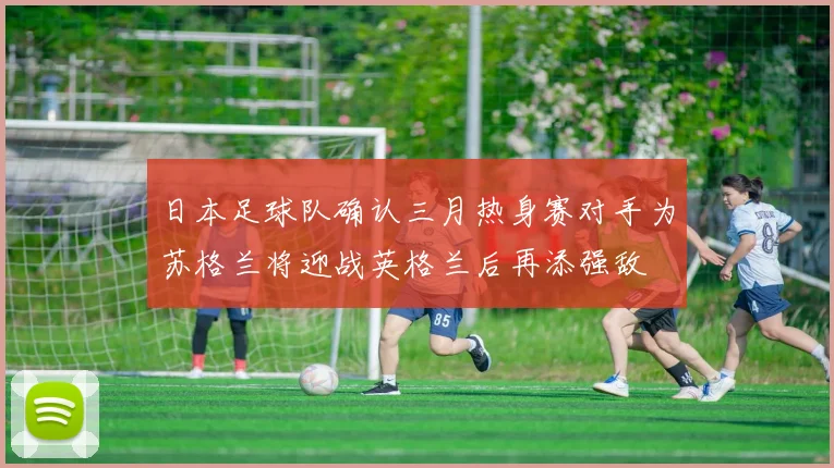 日本足球队确认三月热身赛对手为苏格兰将迎战英格兰后再添强敌