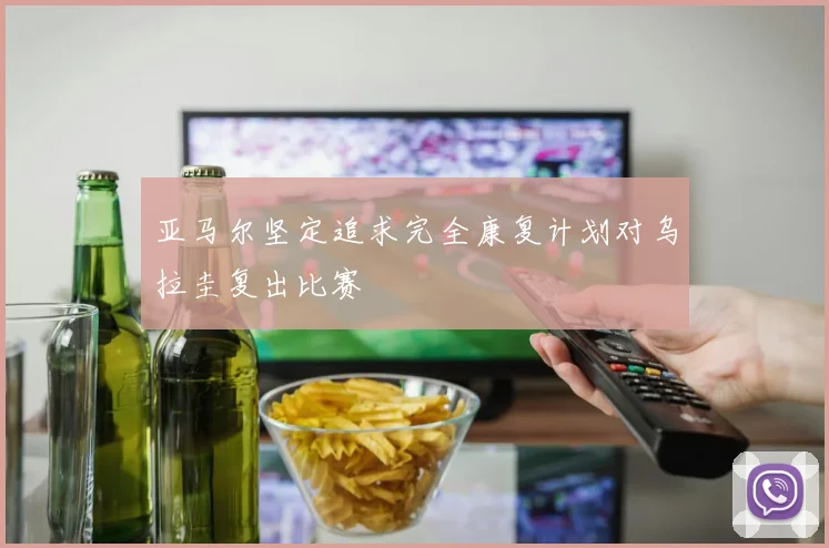 亚马尔坚定追求完全康复计划对乌拉圭复出比赛