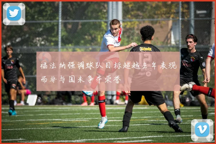 福法纳强调球队目标超越去年表现而非与国米争夺荣誉