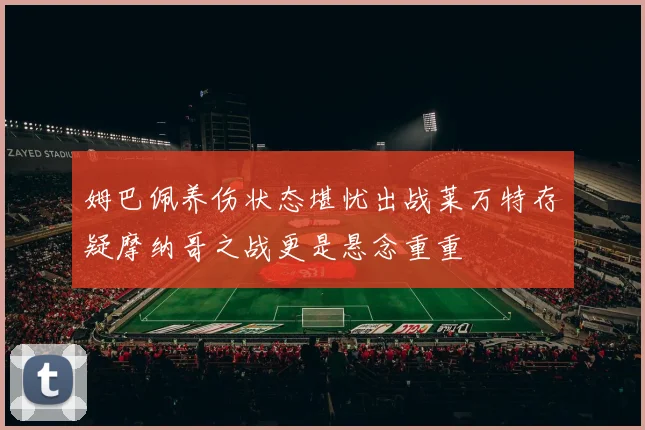 姆巴佩养伤状态堪忧出战莱万特存疑摩纳哥之战更是悬念重重