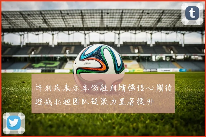 许利民表示本场胜利增强信心期待迎战北控团队凝聚力显著提升