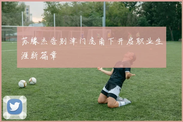 苏缘杰告别津门虎南下开启职业生涯新篇章