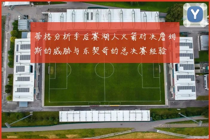 蒂格分析季后赛湖人火箭对决詹姆斯的威胁与东契奇的总决赛经验