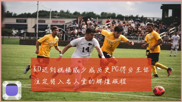KD迟到祝福威少成历史PG得分王你注定将入名人堂的辉煌旅程