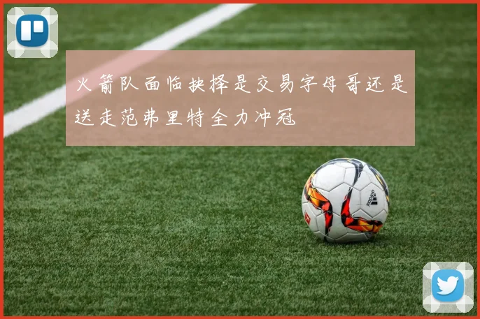 火箭队面临抉择是交易字母哥还是送走范弗里特全力冲冠