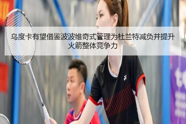 乌度卡有望借鉴波波维奇式管理为杜兰特减负并提升火箭整体竞争力 | dafabet