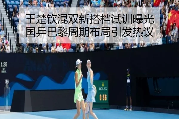 王楚钦混双新搭档试训曝光 国乒巴黎周期布局引发热议 - dafabet